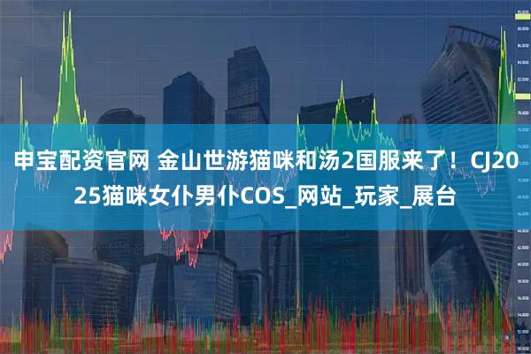 申宝配资官网 金山世游猫咪和汤2国服来了!CJ2025猫咪女仆男仆COS_网站_玩家_展台