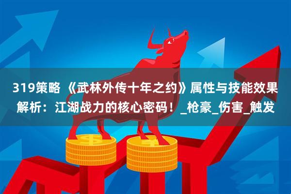 319策略 《武林外传十年之约》属性与技能效果解析：江湖战力的核心密码！_枪豪_伤害_触发