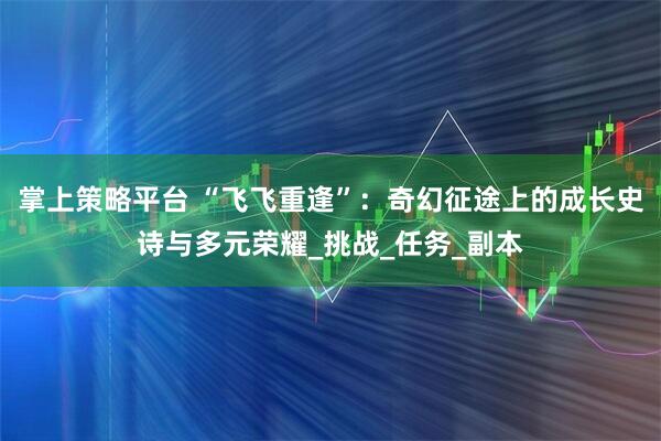 掌上策略平台 “飞飞重逢”:奇幻征途上的成长史诗与多元荣耀_挑战_任务_副本