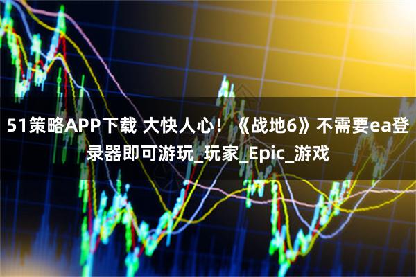 51策略APP下载 大快人心!《战地6》不需要ea登录器即可游玩_玩家_Epic_游戏