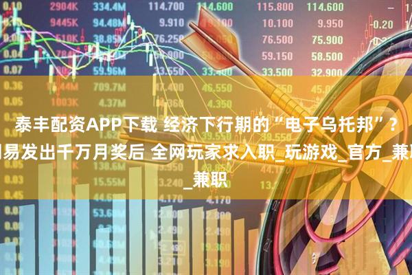 泰丰配资APP下载 经济下行期的“电子乌托邦”？网易发出千万月奖后 全网玩家求入职_玩游戏_官方_兼职