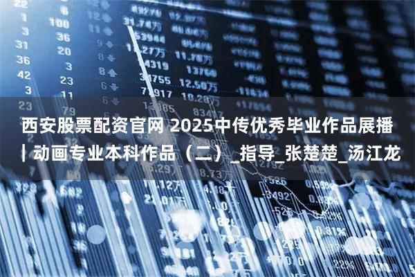 西安股票配资官网 2025中传优秀毕业作品展播|动画专业本科作品(二)_指导_张楚楚_汤江龙