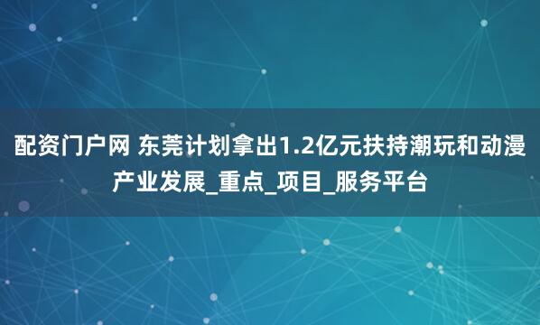 配资门户网 东莞计划拿出1.2亿元扶持潮玩和动漫产业发展_重点_项目_服务平台