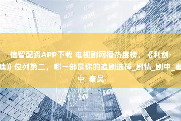 信智配资APP下载 电视剧网播热度榜,《利剑·玫瑰》位列第二,哪一部是你的追剧选择_剧情_剧中_秦昊