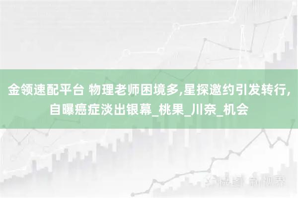 金领速配平台 物理老师困境多,星探邀约引发转行,自曝癌症淡出银幕_桃果_川奈_机会