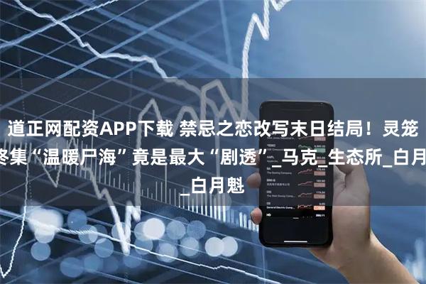 道正网配资APP下载 禁忌之恋改写末日结局!灵笼2终集“温暖尸海”竟是最大“剧透”_马克_生态所_白月魁