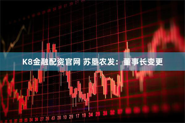 K8金融配资官网 苏垦农发：董事长变更
