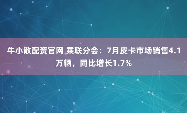 牛小散配资官网 乘联分会：7月皮卡市场销售4.1万辆，同比增长1.7%