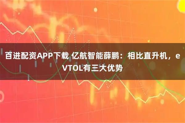百进配资APP下载 亿航智能薛鹏：相比直升机，eVTOL有三大优势
