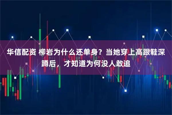 华信配资 柳岩为什么还单身？当她穿上高跟鞋深蹲后，才知道为何没人敢追