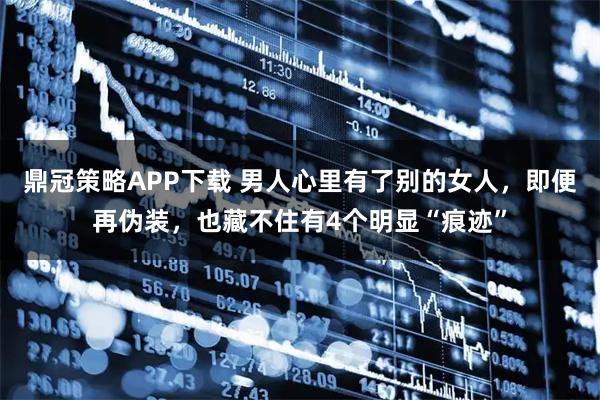 鼎冠策略APP下载 男人心里有了别的女人，即便再伪装，也藏不住有4个明显“痕迹”