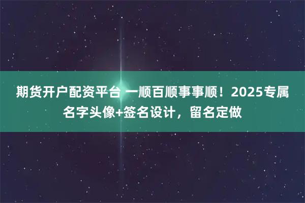期货开户配资平台 一顺百顺事事顺！2025专属名字头像+签名设计，留名定做