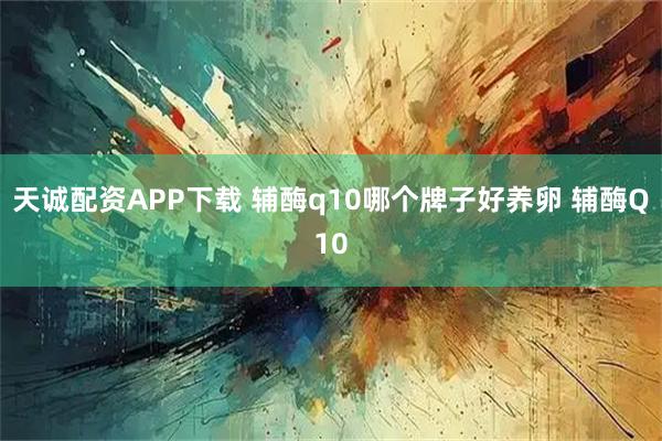 天诚配资APP下载 辅酶q10哪个牌子好养卵 辅酶Q10