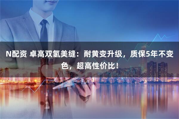 N配资 卓高双氢美缝：耐黄变升级，质保5年不变色，超高性价比！